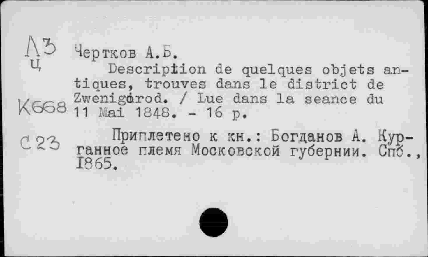 ﻿Чер тков А.Б.
Description de quelques objets an tiques, trouves dans le district de \/rr-a Zwenigàrod. / Lue dans la seance du Mai 1848. _ 16 p.
h p-о Приплетено к KH.: Богданов A. Kyp ганное племя Московской губернии. Спб 1865.	У